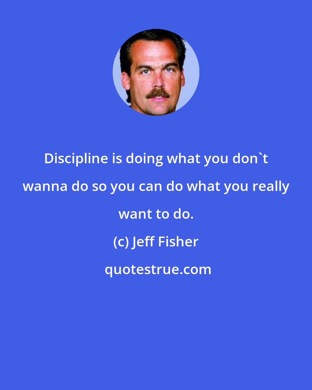 Jeff Fisher: Discipline is doing what you don't wanna do so you can do what you really want to do.