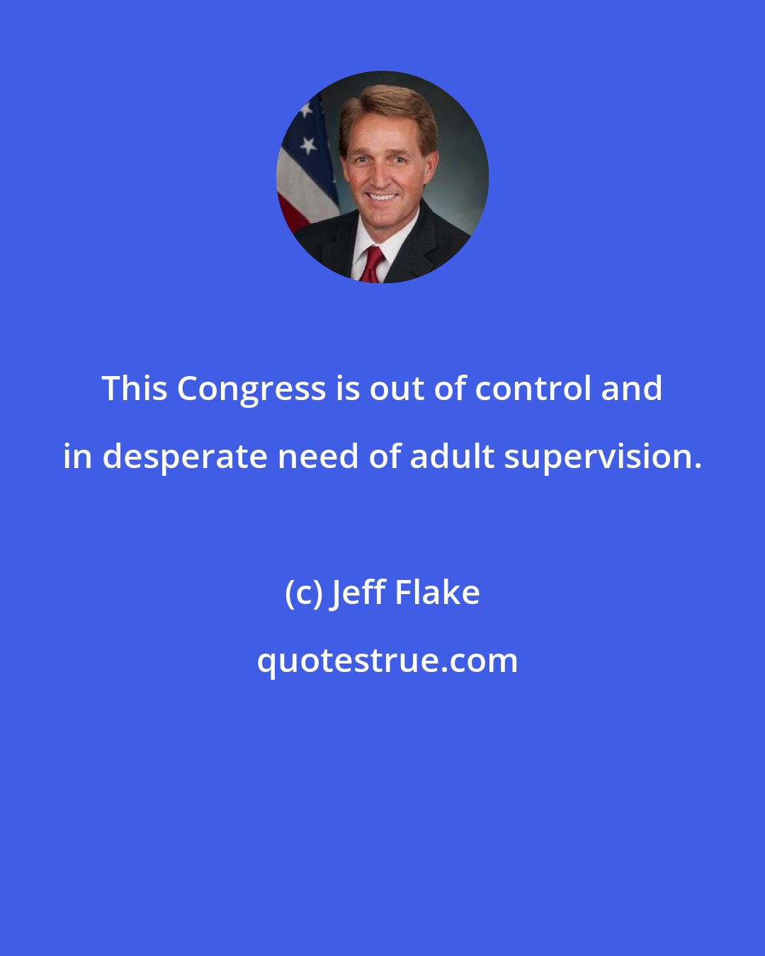 Jeff Flake: This Congress is out of control and in desperate need of adult supervision.