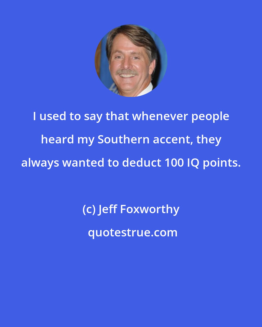 Jeff Foxworthy: I used to say that whenever people heard my Southern accent, they always wanted to deduct 100 IQ points.