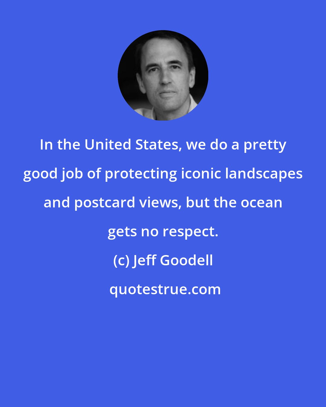 Jeff Goodell: In the United States, we do a pretty good job of protecting iconic landscapes and postcard views, but the ocean gets no respect.
