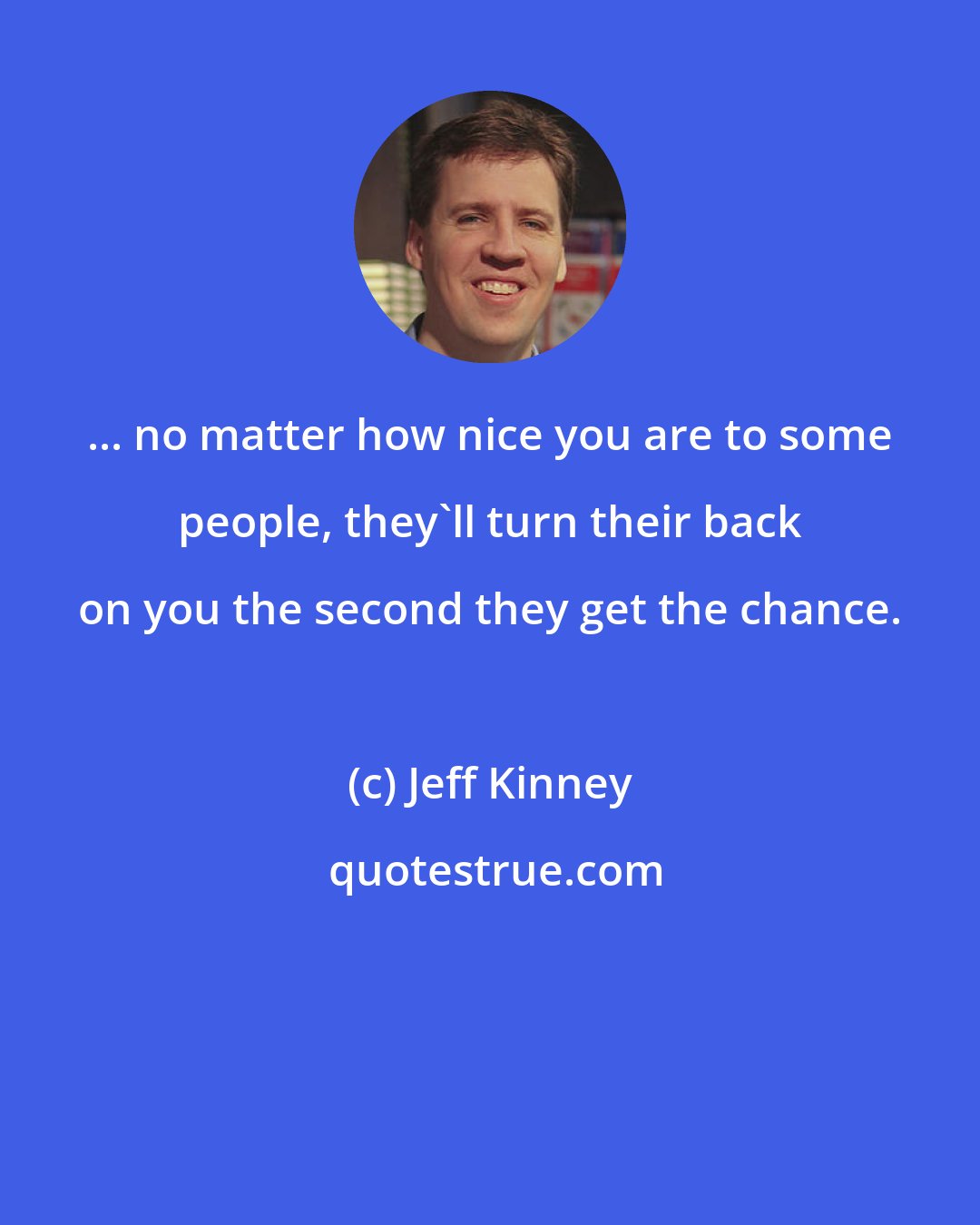 Jeff Kinney: ... no matter how nice you are to some people, they'll turn their back on you the second they get the chance.