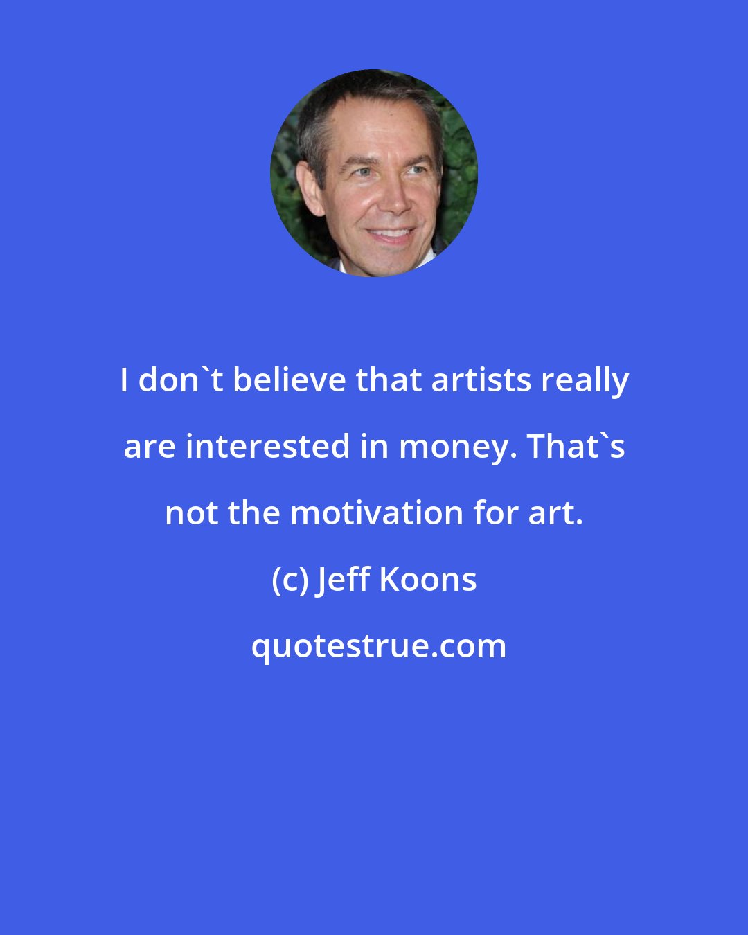 Jeff Koons: I don't believe that artists really are interested in money. That's not the motivation for art.