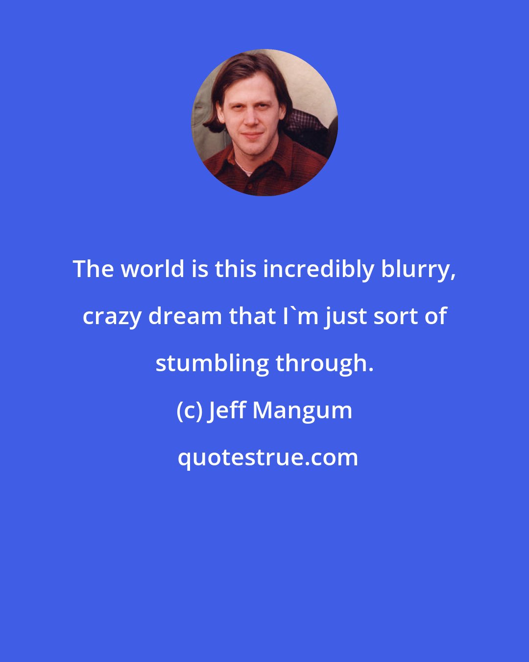 Jeff Mangum: The world is this incredibly blurry, crazy dream that I'm just sort of stumbling through.