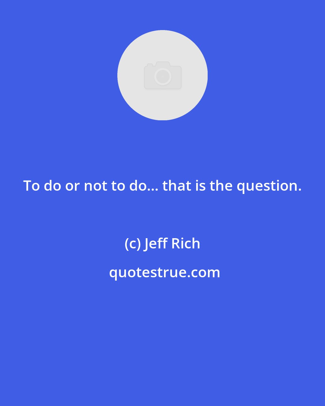 Jeff Rich: To do or not to do... that is the question.