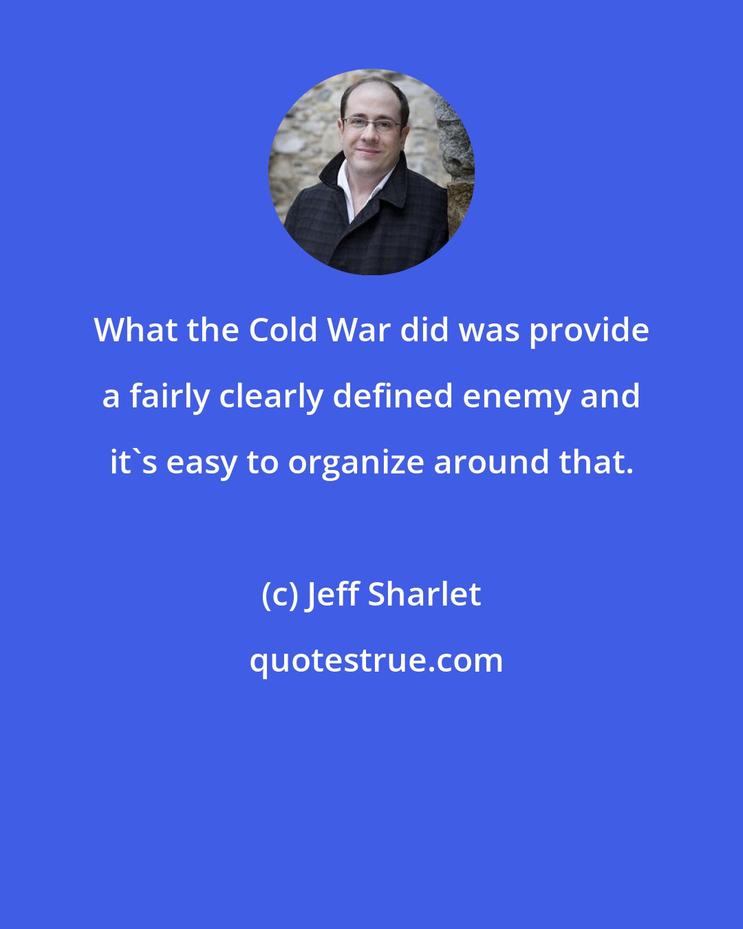 Jeff Sharlet: What the Cold War did was provide a fairly clearly defined enemy and it's easy to organize around that.