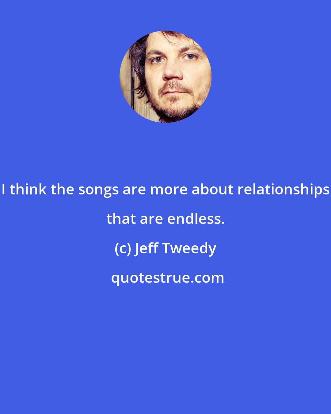 Jeff Tweedy: I think the songs are more about relationships that are endless.