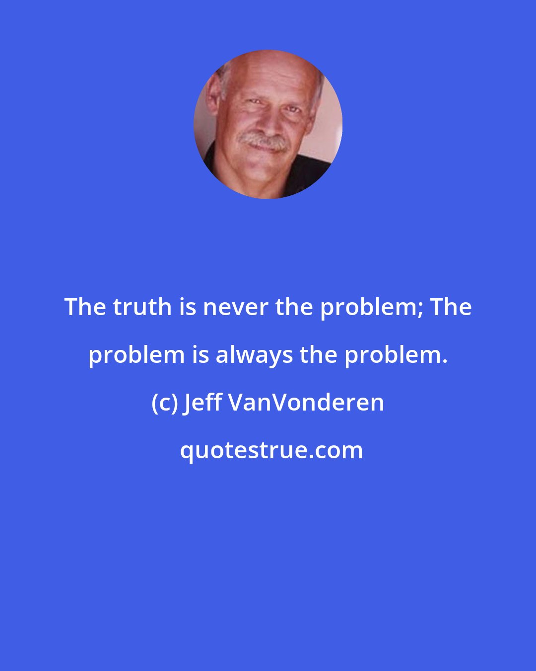 Jeff VanVonderen: The truth is never the problem; The problem is always the problem.