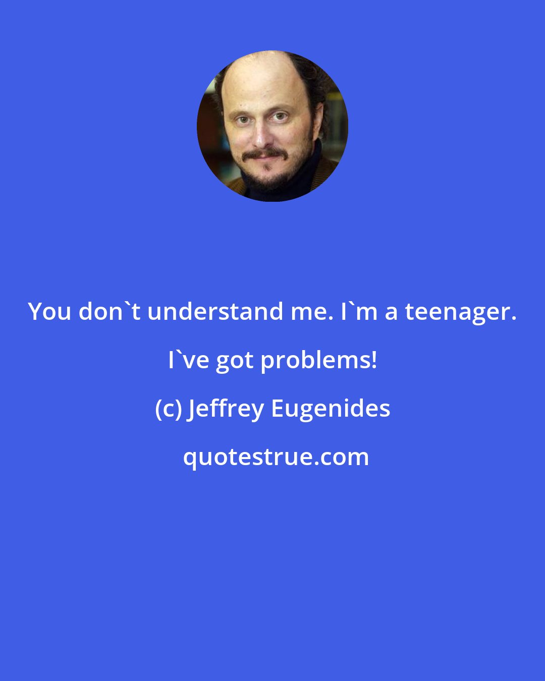 Jeffrey Eugenides: You don't understand me. I'm a teenager. I've got problems!