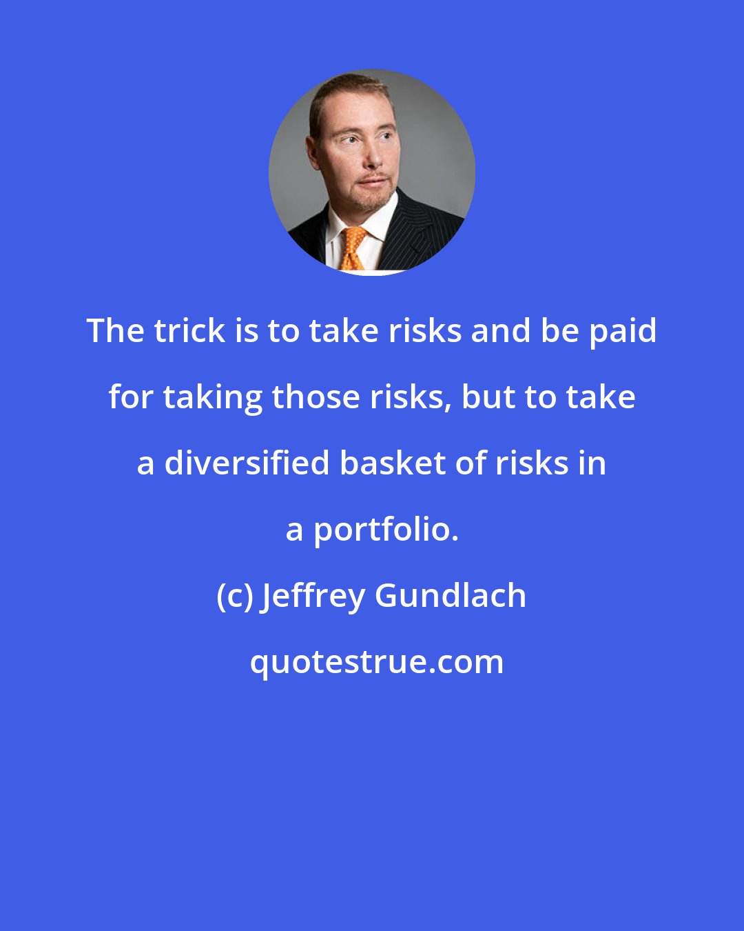 Jeffrey Gundlach: The trick is to take risks and be paid for taking those risks, but to take a diversified basket of risks in a portfolio.
