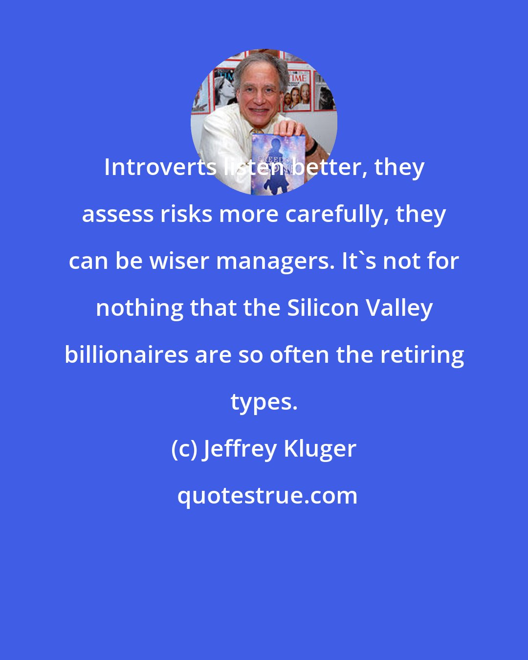 Jeffrey Kluger: Introverts listen better, they assess risks more carefully, they can be wiser managers. It's not for nothing that the Silicon Valley billionaires are so often the retiring types.