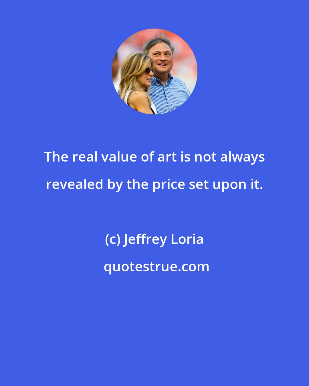 Jeffrey Loria: The real value of art is not always revealed by the price set upon it.