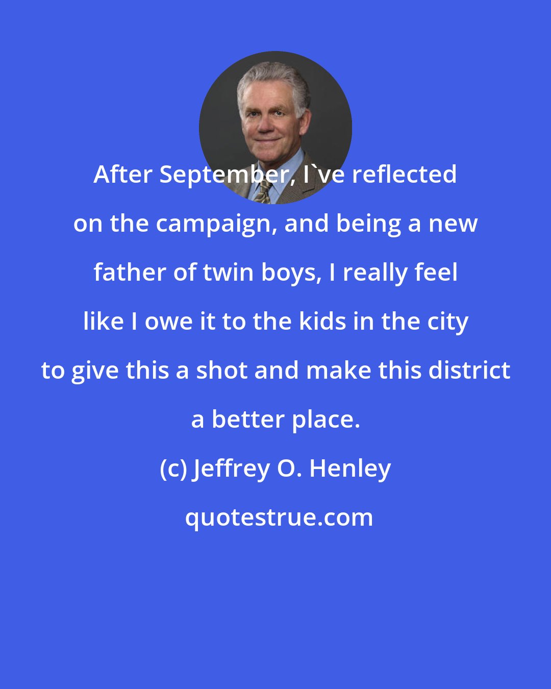 Jeffrey O. Henley: After September, I've reflected on the campaign, and being a new father of twin boys, I really feel like I owe it to the kids in the city to give this a shot and make this district a better place.
