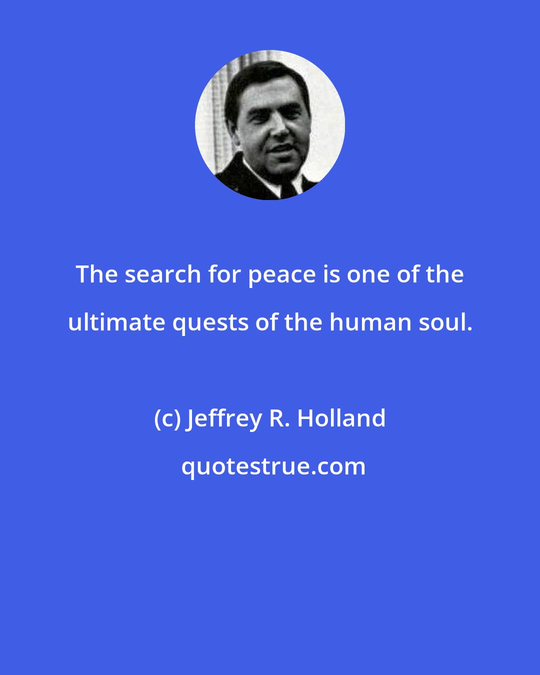 Jeffrey R. Holland: The search for peace is one of the ultimate quests of the human soul.