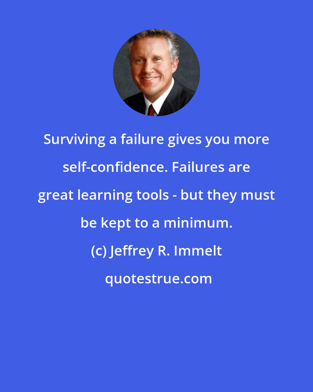 Jeffrey R. Immelt: Surviving a failure gives you more self-confidence. Failures are great learning tools - but they must be kept to a minimum.