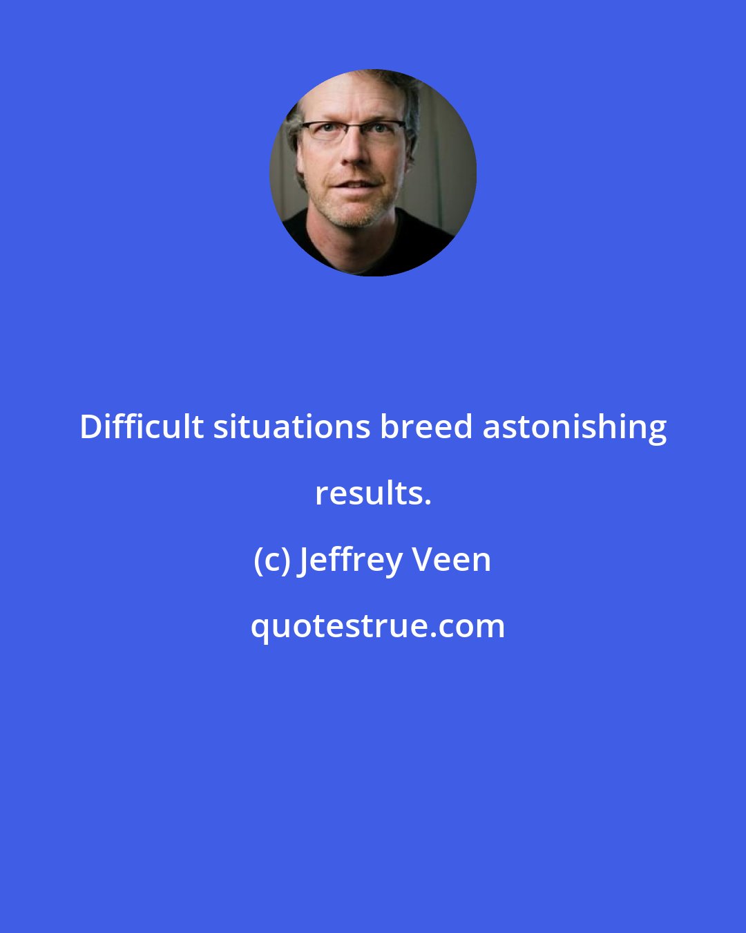 Jeffrey Veen: Difficult situations breed astonishing results.