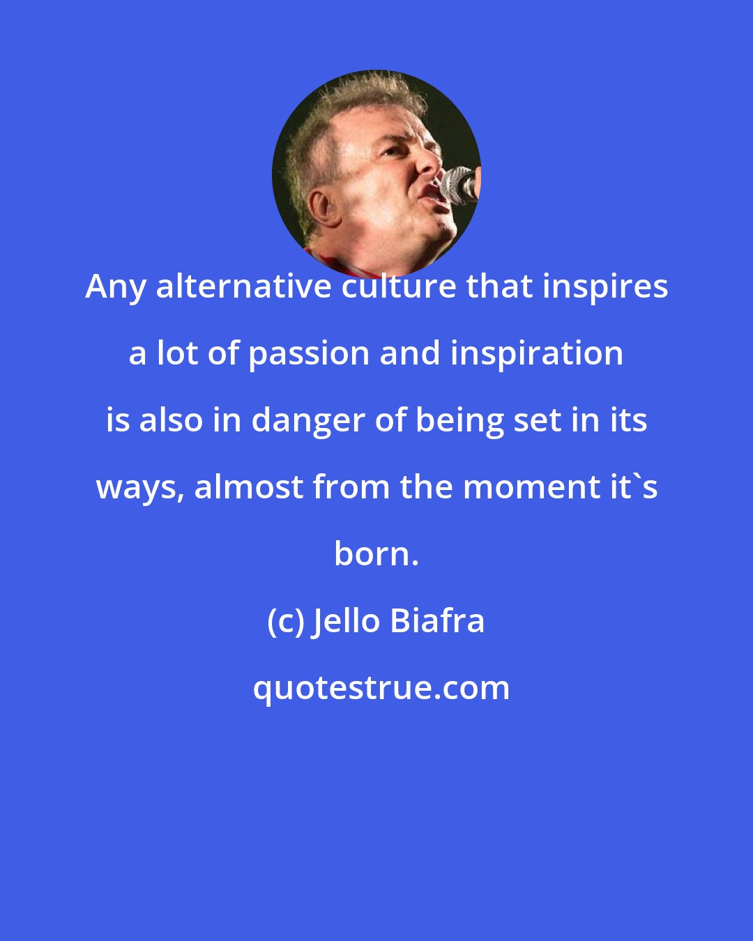 Jello Biafra: Any alternative culture that inspires a lot of passion and inspiration is also in danger of being set in its ways, almost from the moment it's born.