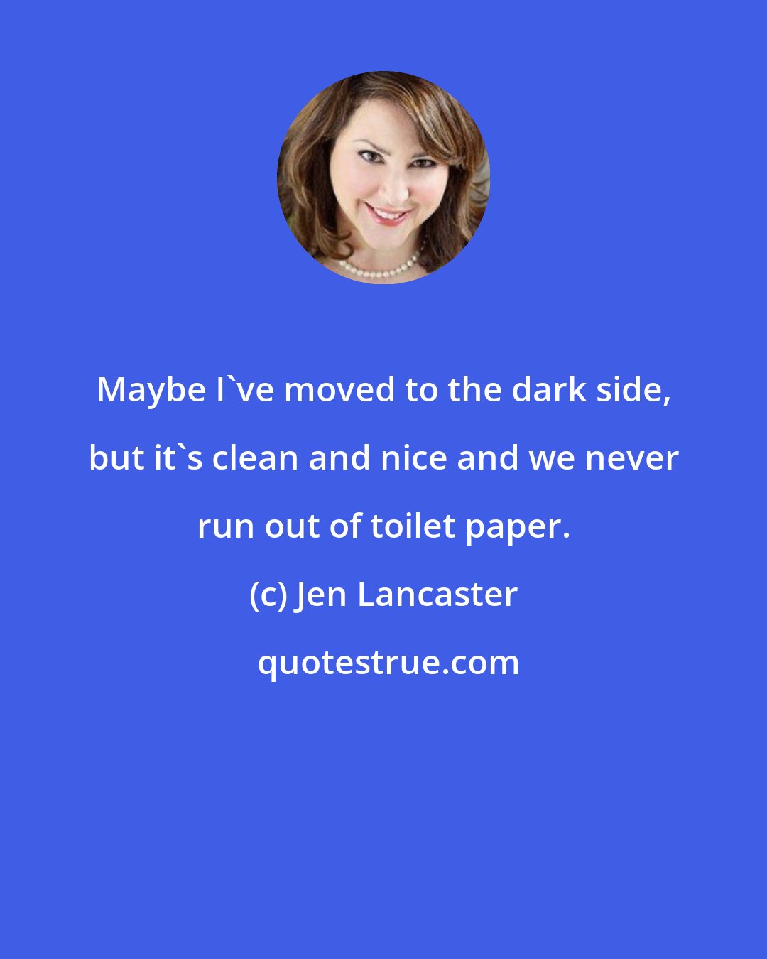 Jen Lancaster: Maybe I've moved to the dark side, but it's clean and nice and we never run out of toilet paper.