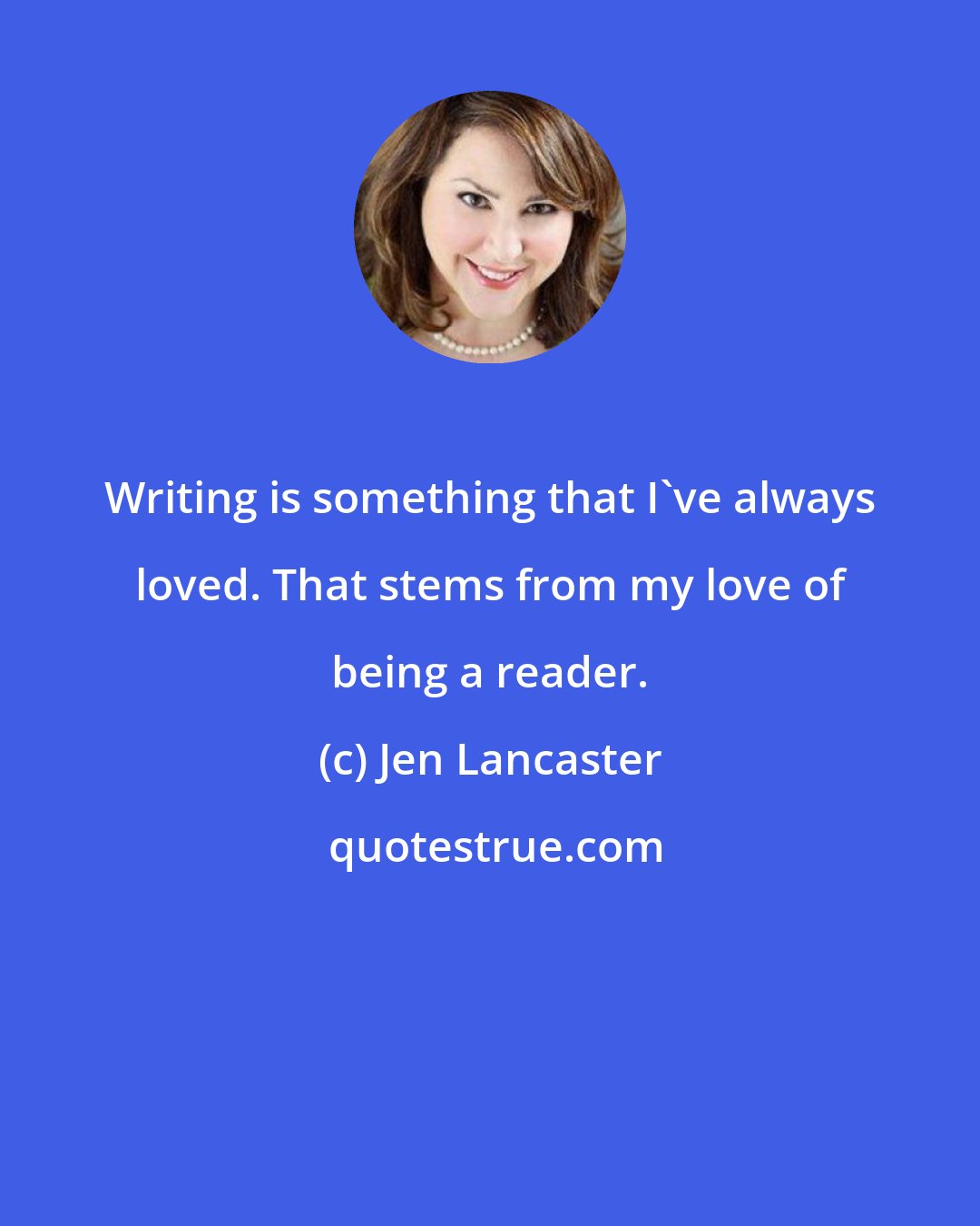 Jen Lancaster: Writing is something that I've always loved. That stems from my love of being a reader.
