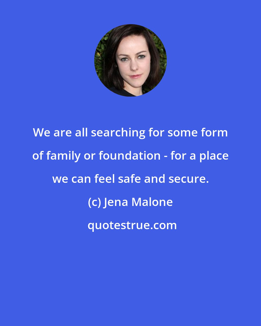 Jena Malone: We are all searching for some form of family or foundation - for a place we can feel safe and secure.