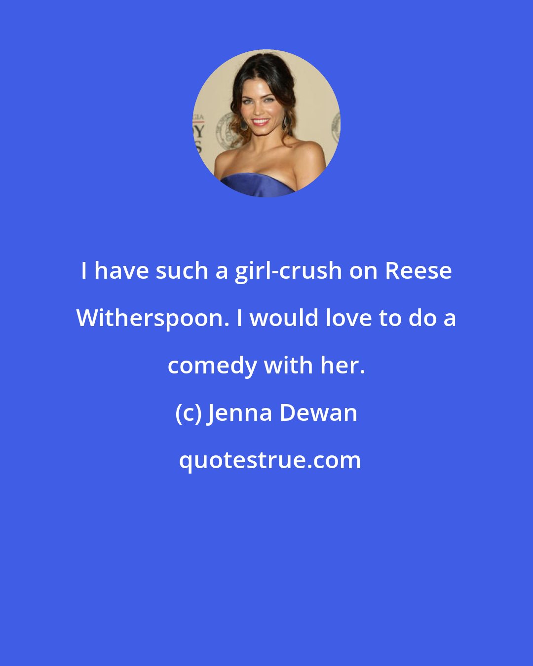 Jenna Dewan: I have such a girl-crush on Reese Witherspoon. I would love to do a comedy with her.
