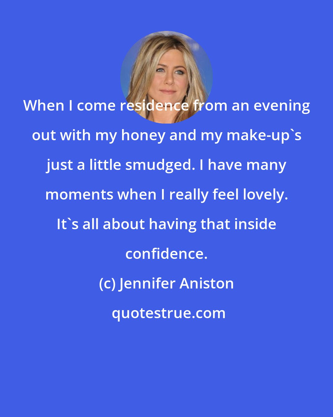 Jennifer Aniston: When I come residence from an evening out with my honey and my make-up's just a little smudged. I have many moments when I really feel lovely. It's all about having that inside confidence.