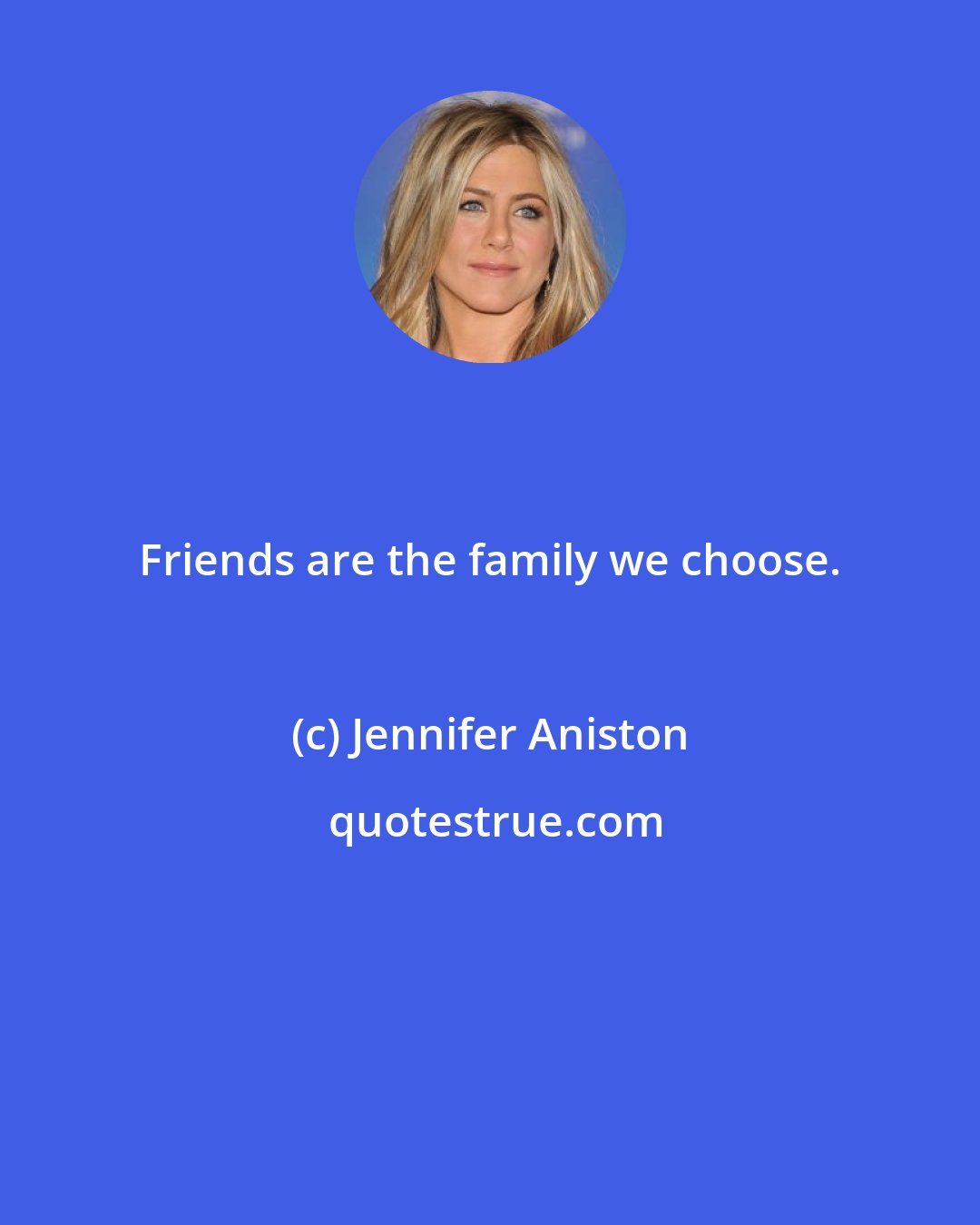 Jennifer Aniston: Friends are the family we choose.