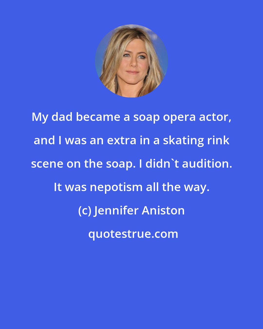 Jennifer Aniston: My dad became a soap opera actor, and I was an extra in a skating rink scene on the soap. I didn't audition. It was nepotism all the way.