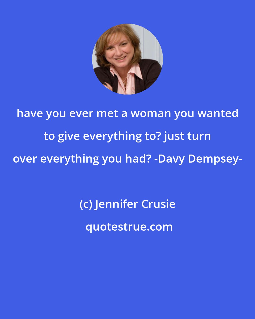 Jennifer Crusie: have you ever met a woman you wanted to give everything to? just turn over everything you had? -Davy Dempsey-