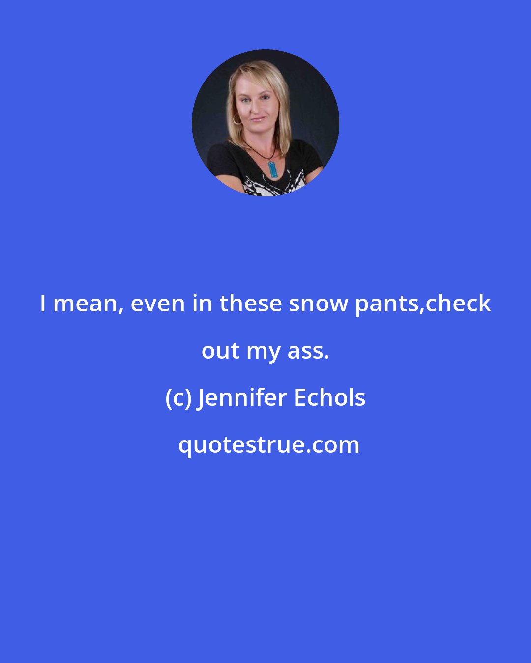 Jennifer Echols: I mean, even in these snow pants,check out my ass.