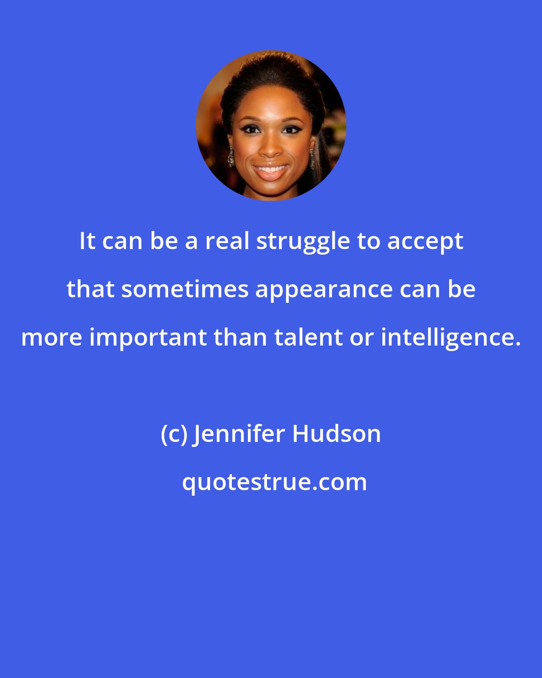 Jennifer Hudson: It can be a real struggle to accept that sometimes appearance can be more important than talent or intelligence.