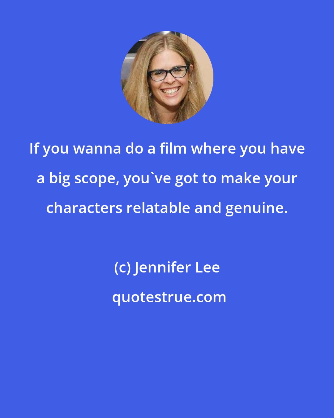 Jennifer Lee: If you wanna do a film where you have a big scope, you've got to make your characters relatable and genuine.
