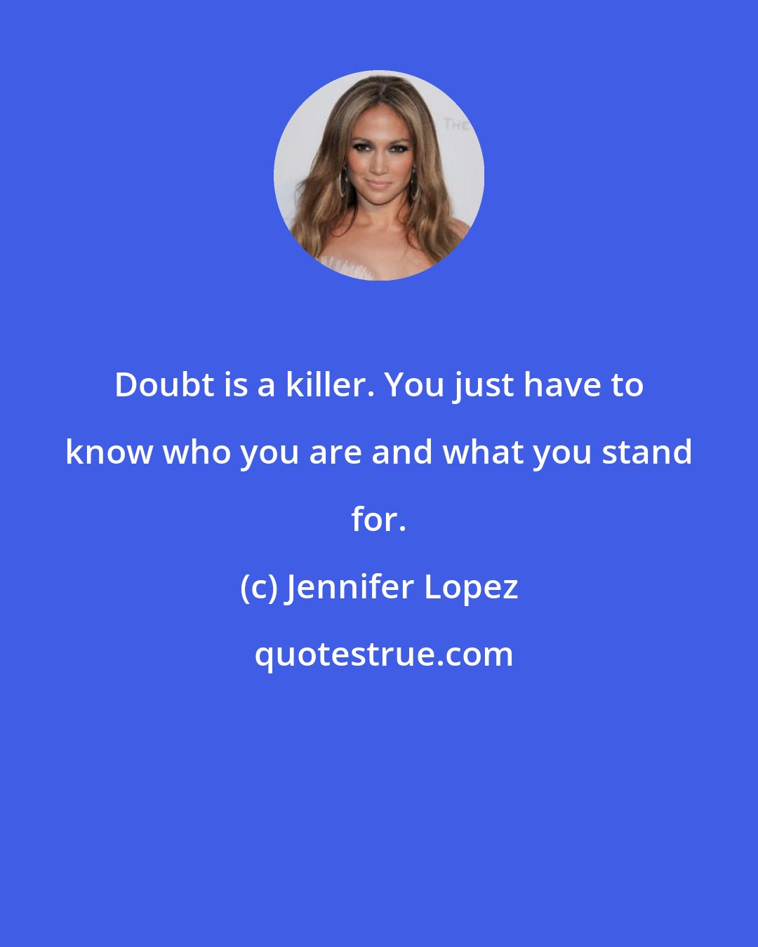 Jennifer Lopez: Doubt is a killer. You just have to know who you are and what you stand for.