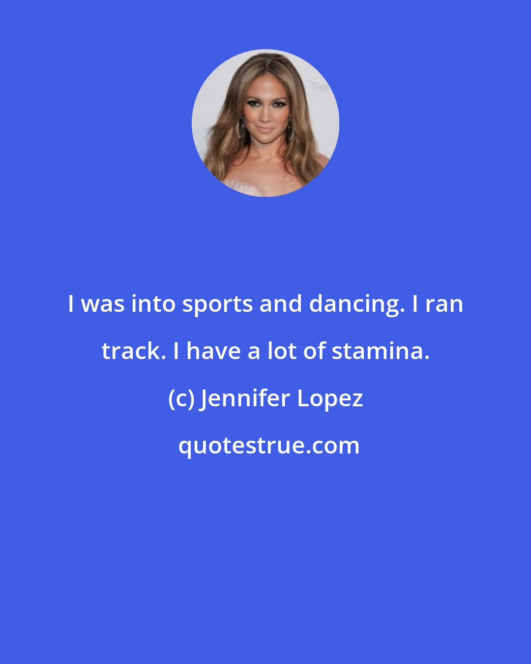 Jennifer Lopez: I was into sports and dancing. I ran track. I have a lot of stamina.
