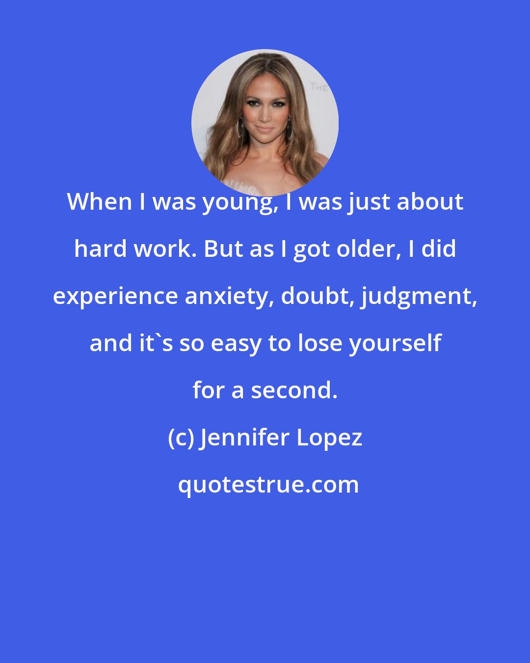 Jennifer Lopez: When I was young, I was just about hard work. But as I got older, I did experience anxiety, doubt, judgment, and it's so easy to lose yourself for a second.