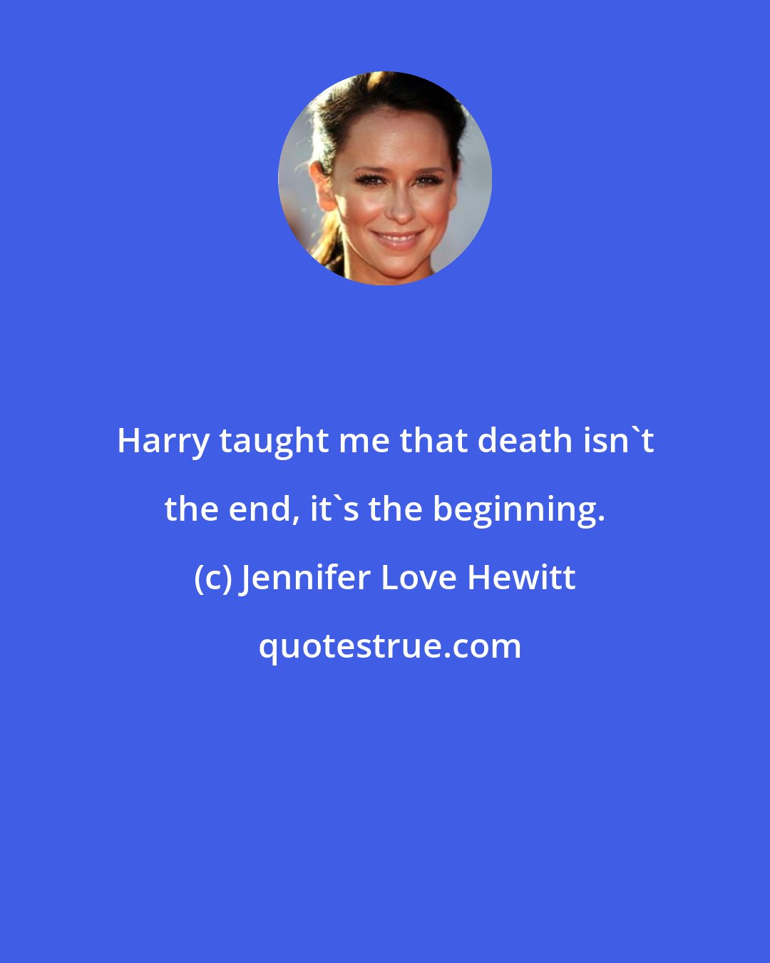 Jennifer Love Hewitt: Harry taught me that death isn't the end, it's the beginning.