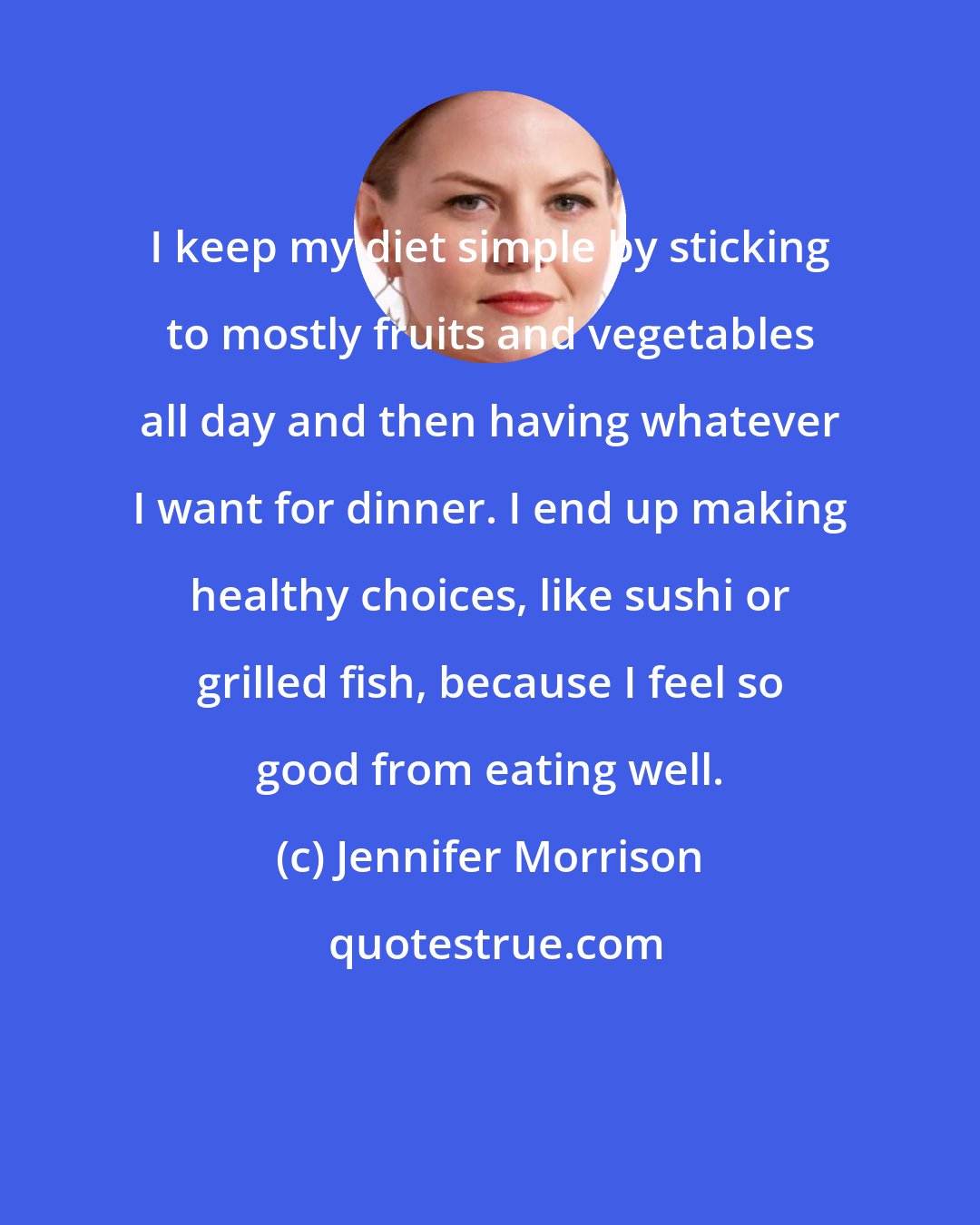 Jennifer Morrison: I keep my diet simple by sticking to mostly fruits and vegetables all day and then having whatever I want for dinner. I end up making healthy choices, like sushi or grilled fish, because I feel so good from eating well.