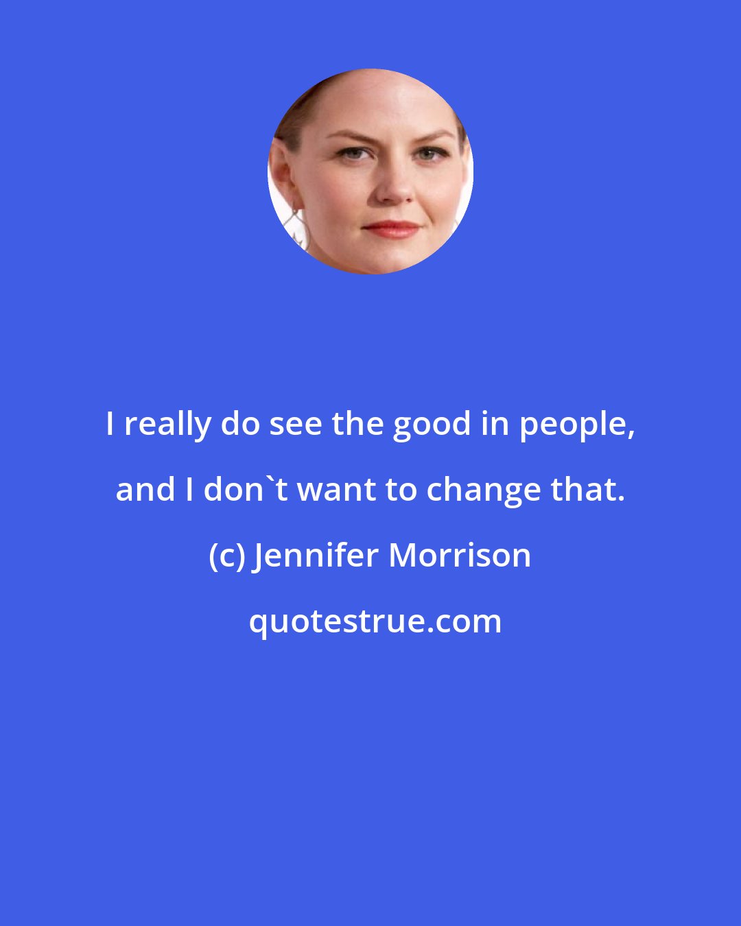 Jennifer Morrison: I really do see the good in people, and I don't want to change that.