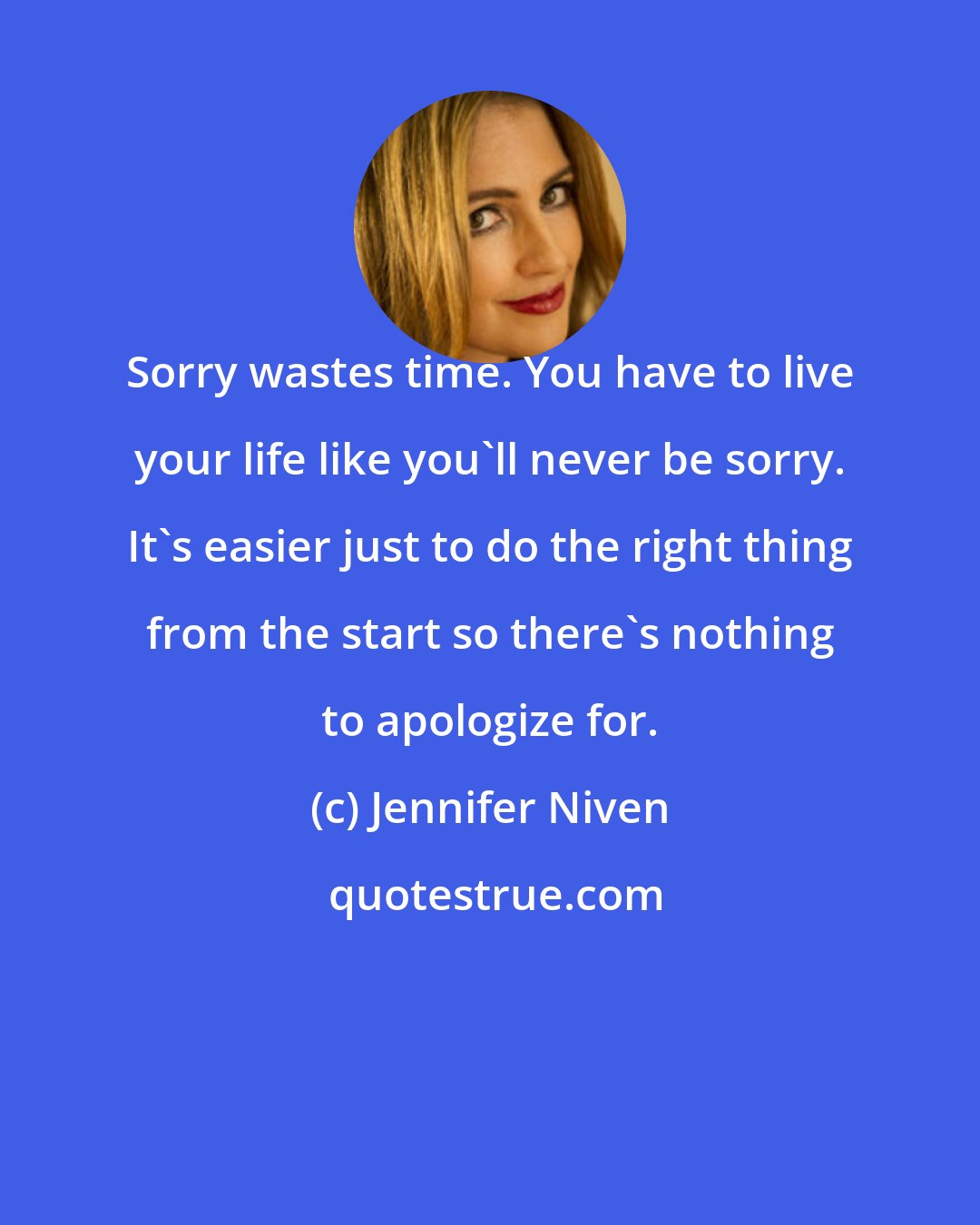 Jennifer Niven: Sorry wastes time. You have to live your life like you'll never be sorry. It's easier just to do the right thing from the start so there's nothing to apologize for.