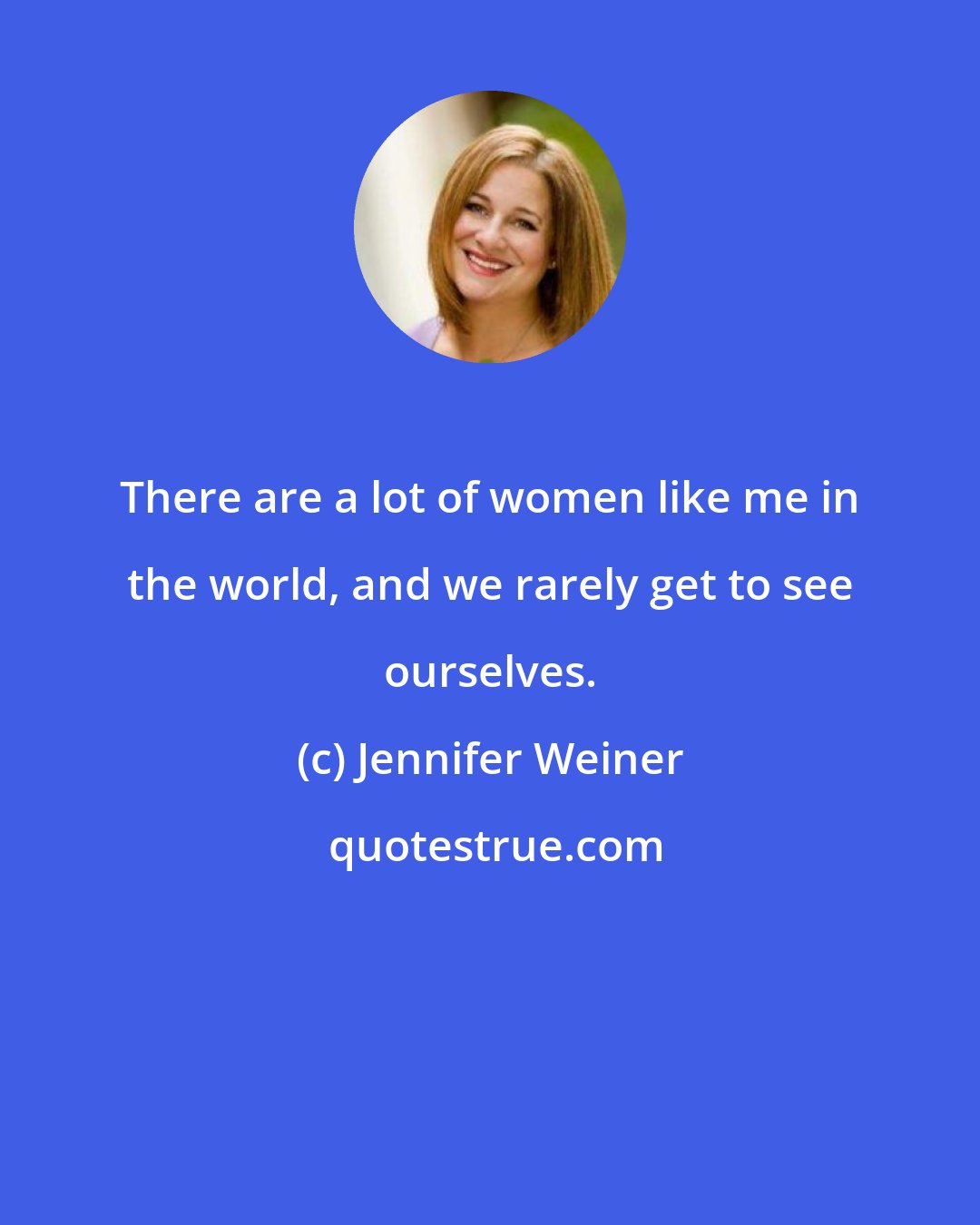 Jennifer Weiner: There are a lot of women like me in the world, and we rarely get to see ourselves.