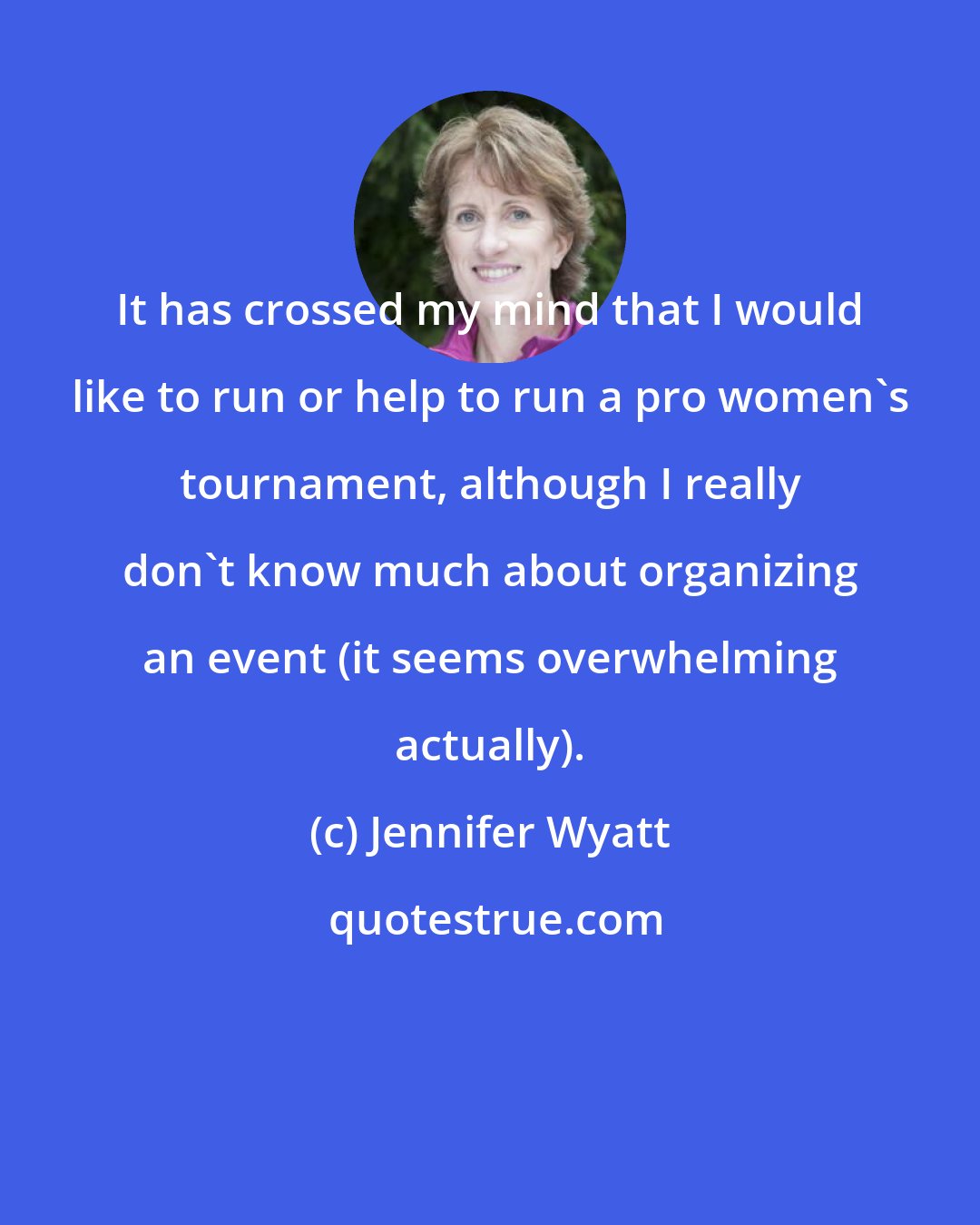 Jennifer Wyatt: It has crossed my mind that I would like to run or help to run a pro women's tournament, although I really don't know much about organizing an event (it seems overwhelming actually).