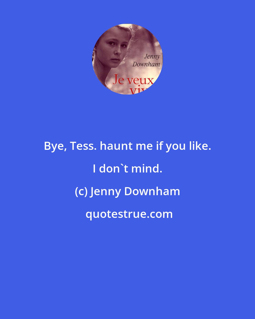 Jenny Downham: Bye, Tess. haunt me if you like. I don't mind.