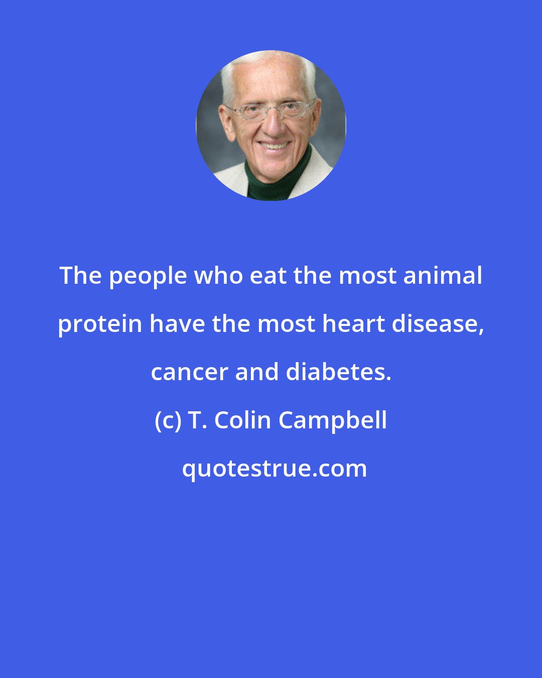 T. Colin Campbell: The people who eat the most animal protein have the most heart disease, cancer and diabetes.