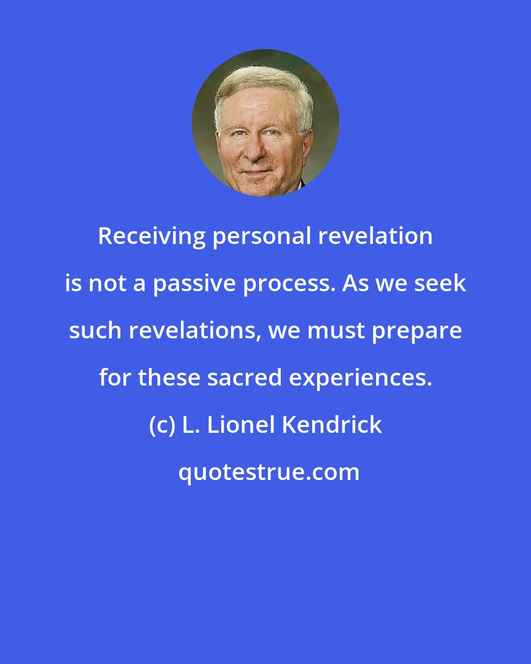 L. Lionel Kendrick: Receiving personal revelation is not a passive process. As we seek such revelations, we must prepare for these sacred experiences.