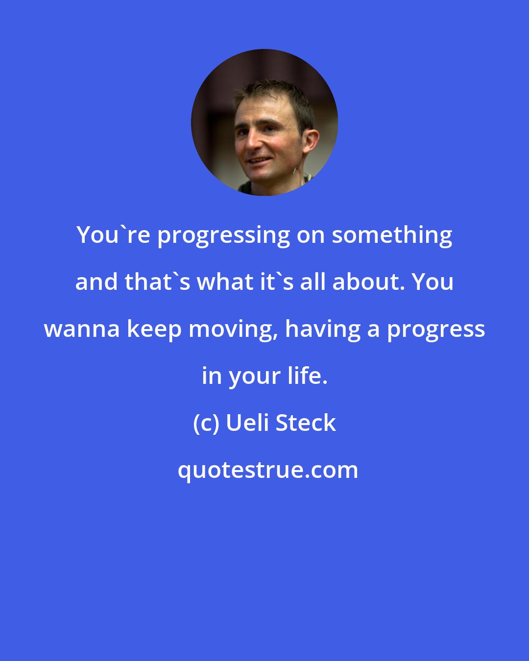 Ueli Steck: You're progressing on something and that's what it's all about. You wanna keep moving, having a progress in your life.