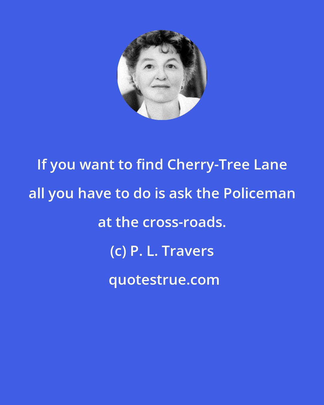 P. L. Travers: If you want to find Cherry-Tree Lane all you have to do is ask the Policeman at the cross-roads.