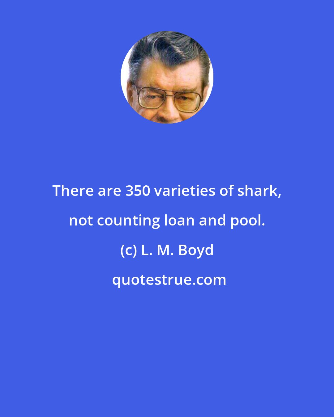 L. M. Boyd: There are 350 varieties of shark, not counting loan and pool.