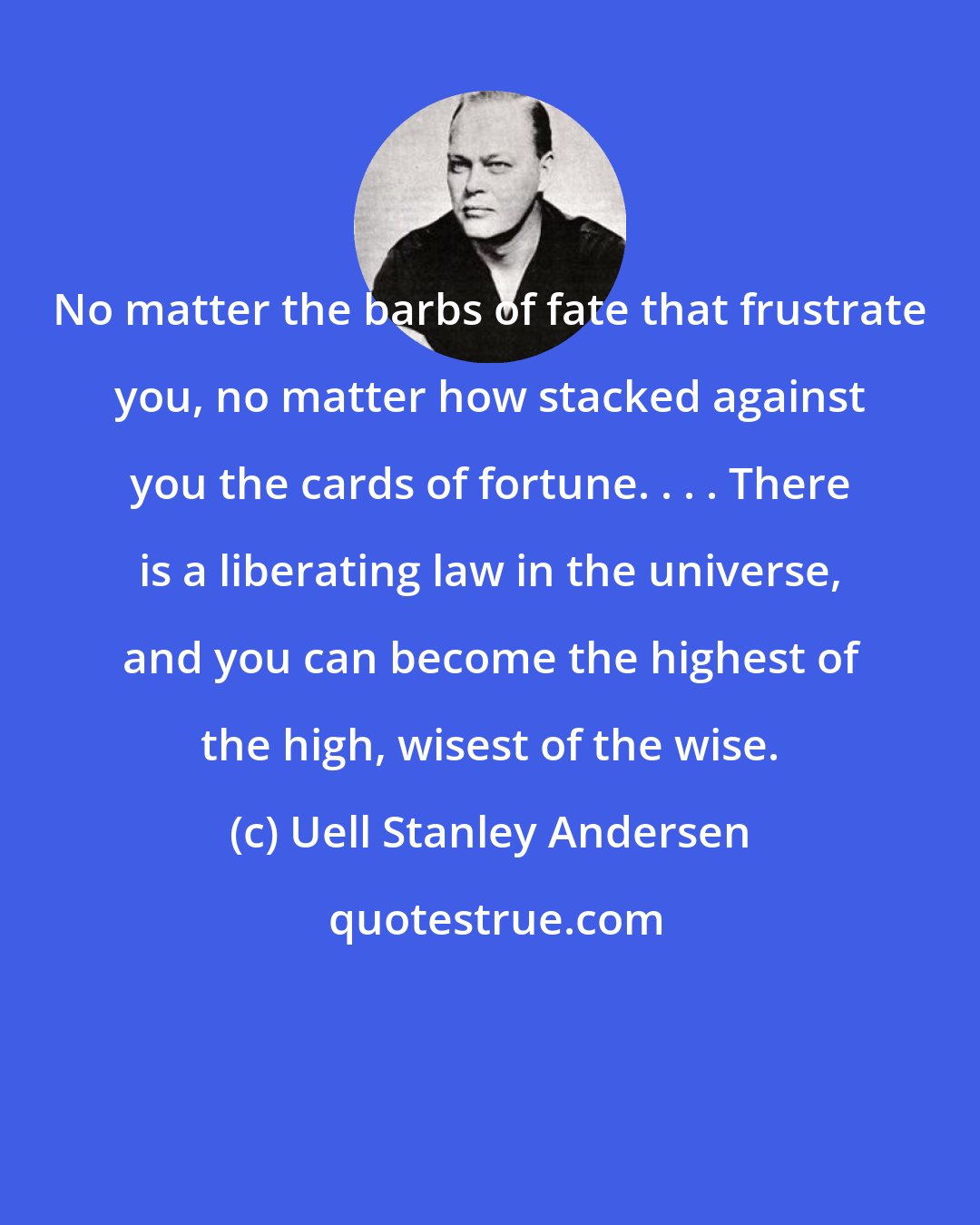 Uell Stanley Andersen: No matter the barbs of fate that frustrate you, no matter how stacked against you the cards of fortune. . . . There is a liberating law in the universe, and you can become the highest of the high, wisest of the wise.