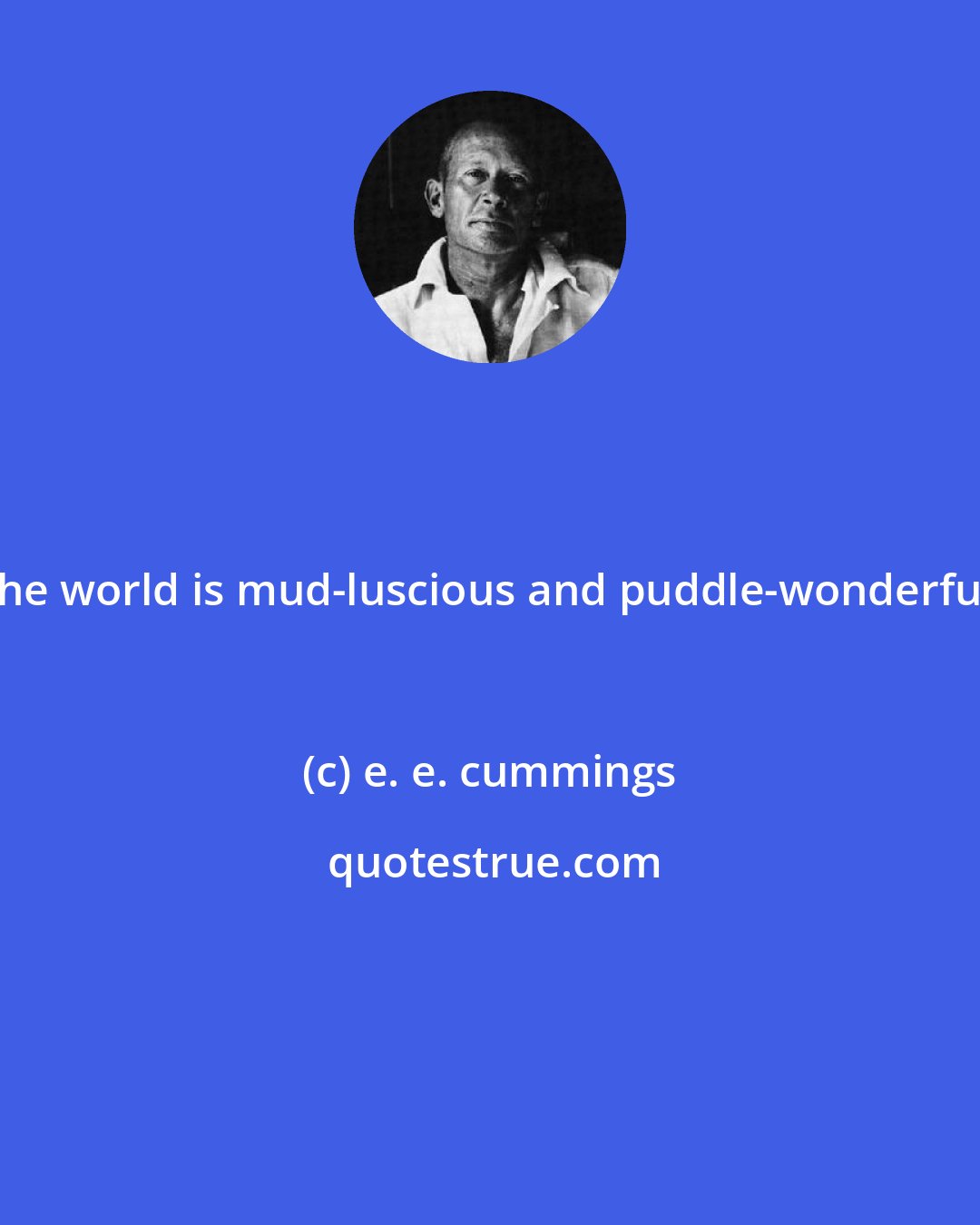 e. e. cummings: The world is mud-luscious and puddle-wonderful.