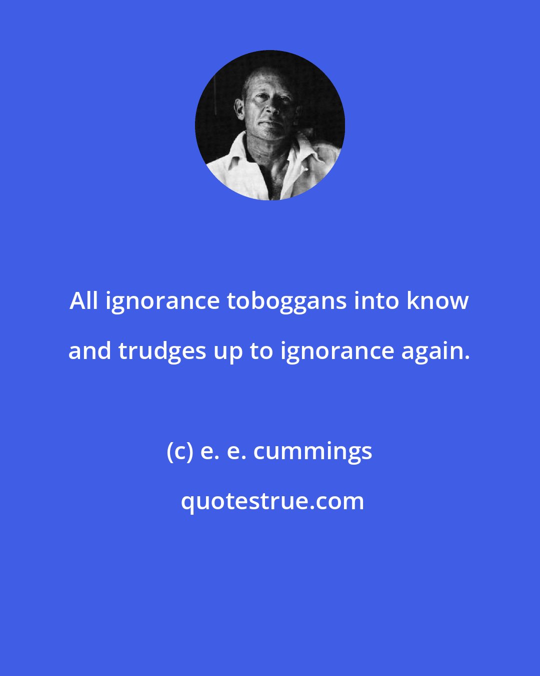 e. e. cummings: All ignorance toboggans into know and trudges up to ignorance again.