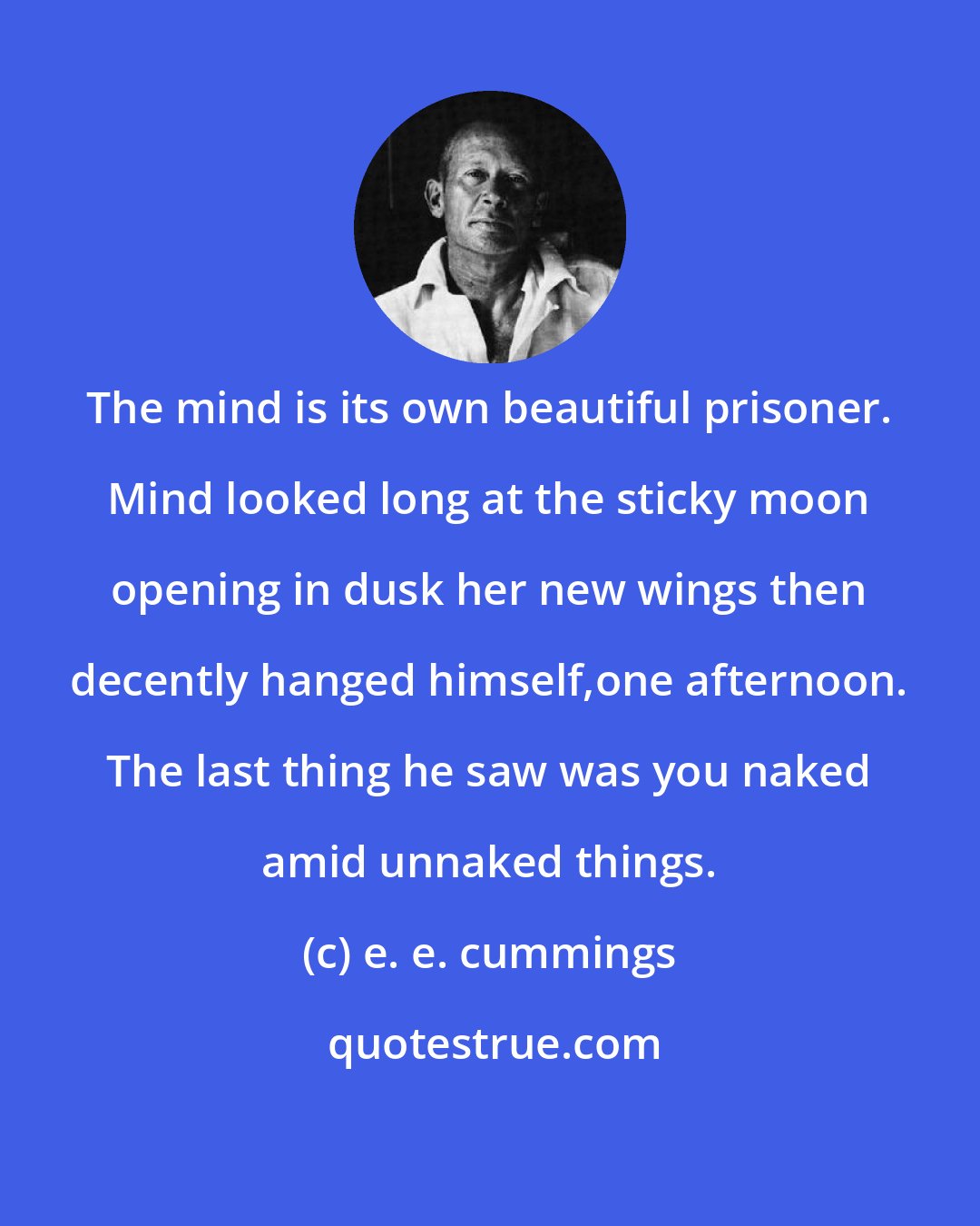 e. e. cummings: The mind is its own beautiful prisoner. Mind looked long at the sticky moon opening in dusk her new wings then decently hanged himself,one afternoon. The last thing he saw was you naked amid unnaked things.